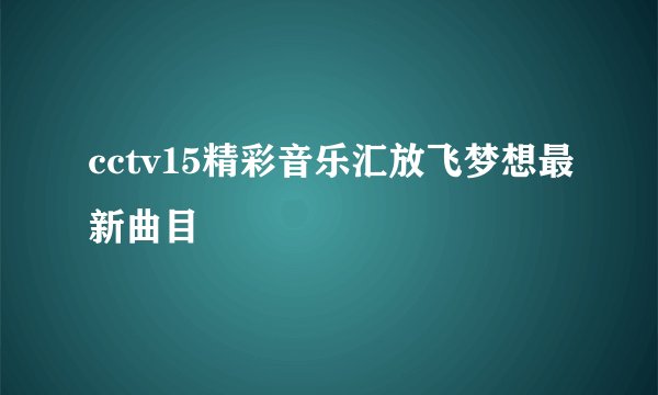 cctv15精彩音乐汇放飞梦想最新曲目