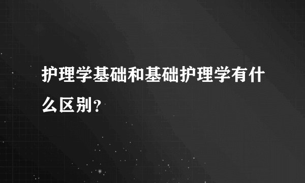 护理学基础和基础护理学有什么区别？