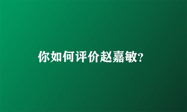 你如何评价赵嘉敏？