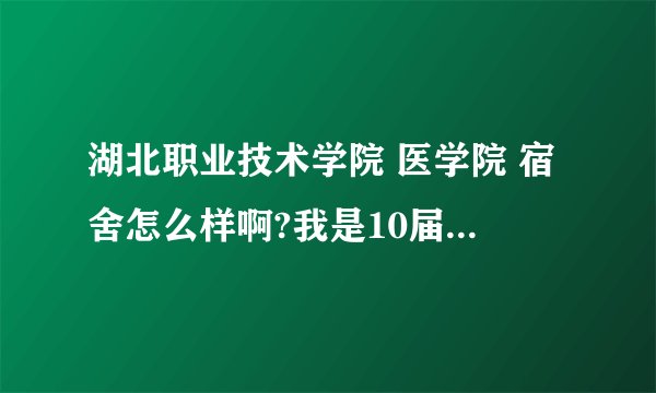 湖北职业技术学院 医学院 宿舍怎么样啊?我是10届的新生.想了解一下.最好具体一些.谢谢.