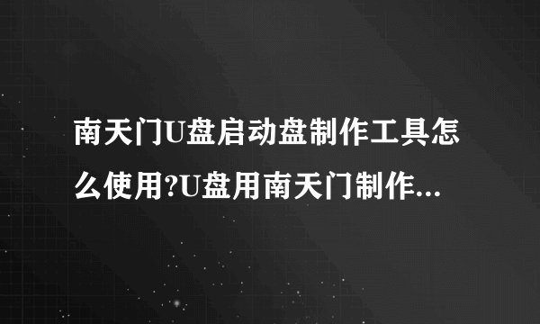 南天门U盘启动盘制作工具怎么使用?U盘用南天门制作好了 可是要装入电脑的系统放到那里？