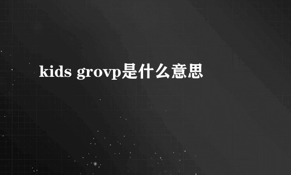 kids grovp是什么意思