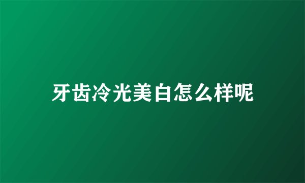 牙齿冷光美白怎么样呢