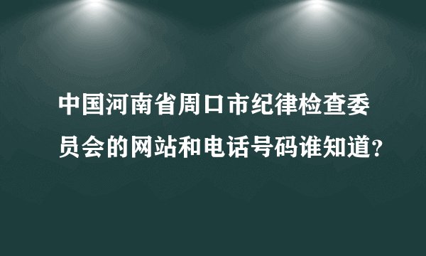 中国河南省周口市纪律检查委员会的网站和电话号码谁知道？