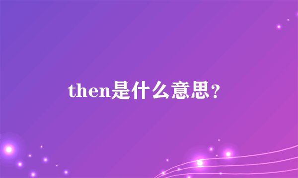 then是什么意思？