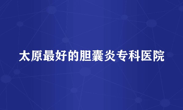 太原最好的胆囊炎专科医院