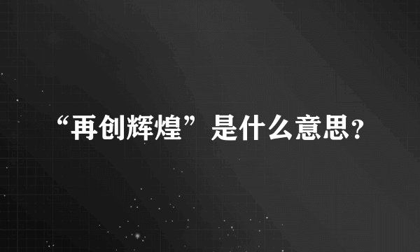 “再创辉煌”是什么意思？