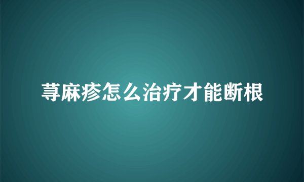 荨麻疹怎么治疗才能断根