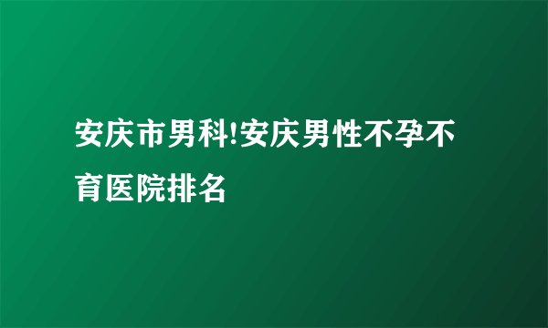 安庆市男科!安庆男性不孕不育医院排名