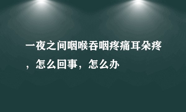 一夜之间咽喉吞咽疼痛耳朵疼，怎么回事，怎么办
