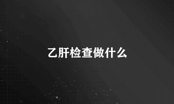 乙肝检查做什么