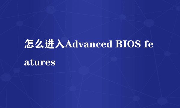 怎么进入Advanced BIOS features