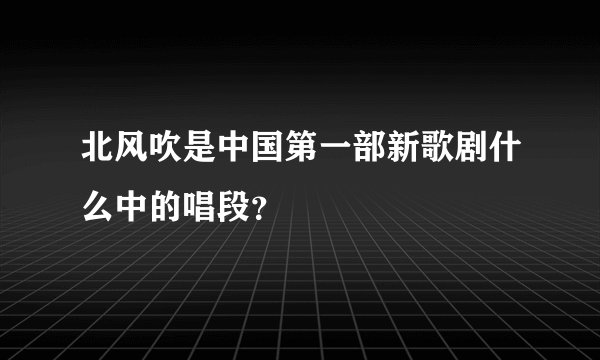 北风吹是中国第一部新歌剧什么中的唱段？