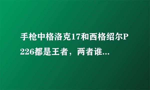 手枪中格洛克17和西格绍尔P226都是王者,两者谁更优,各自都有什么优缺点?