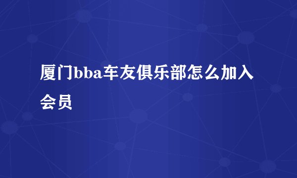 厦门bba车友俱乐部怎么加入会员