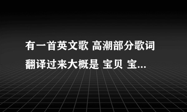 有一首英文歌 高潮部分歌词翻译过来大概是 宝贝 宝贝我要你 不要别人