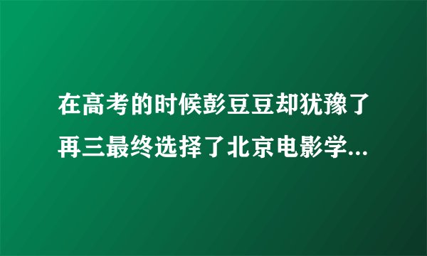 在高考的时候彭豆豆却犹豫了再三最终选择了北京电影学院的表演系