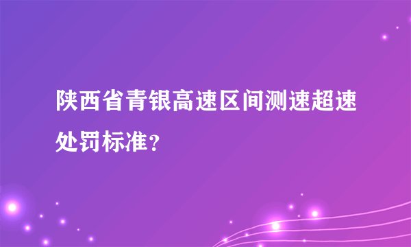 陕西省青银高速区间测速超速处罚标准？