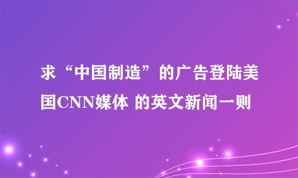 求“中国制造”的广告登陆美国CNN媒体 的英文新闻一则
