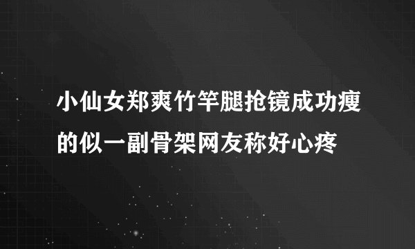 小仙女郑爽竹竿腿抢镜成功瘦的似一副骨架网友称好心疼