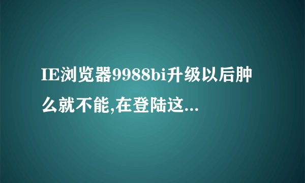 IE浏览器9988bi升级以后肿么就不能,在登陆这各www9988bicom网站啦