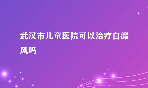 武汉市儿童医院可以治疗白癜风吗