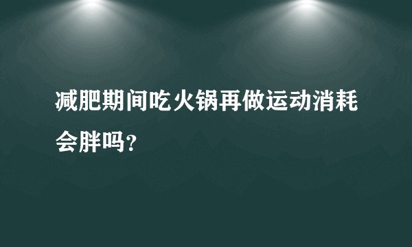 减肥期间吃火锅再做运动消耗会胖吗？