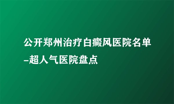 公开郑州治疗白癜风医院名单-超人气医院盘点