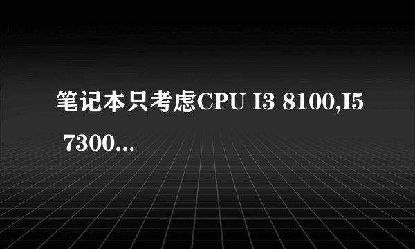 笔记本只考虑CPU I3 8100,I5 7300 ,G5500那个更杰出一些。