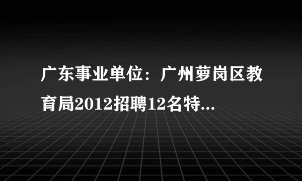 广东事业单位：广州萝岗区教育局2012招聘12名特殊学校教师信息