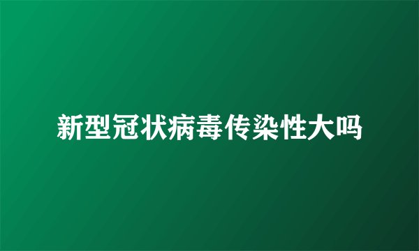 新型冠状病毒传染性大吗