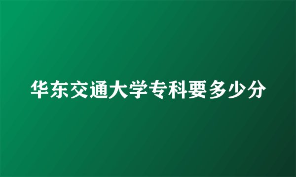 华东交通大学专科要多少分