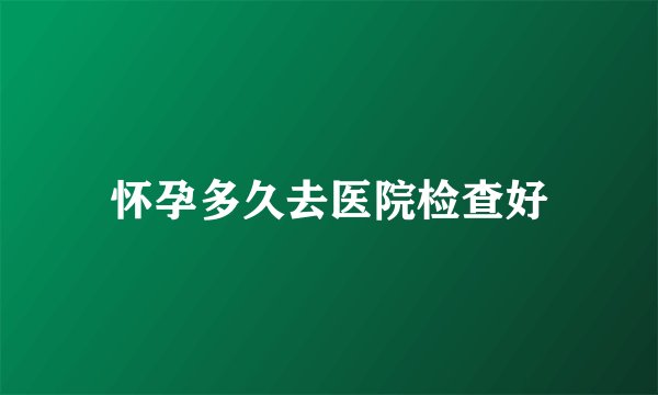怀孕多久去医院检查好