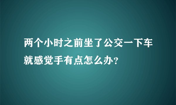 两个小时之前坐了公交一下车就感觉手有点怎么办？