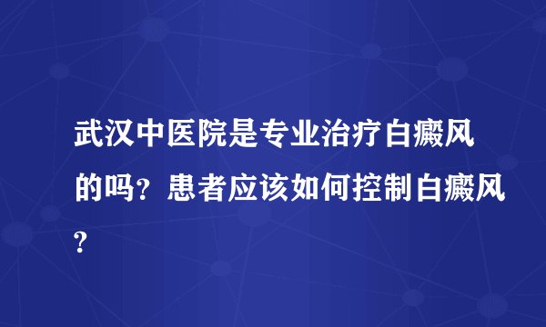 武汉中医院是专业治疗白癜风的吗？患者应该如何控制白癜风?