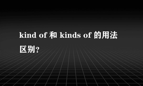 kind of 和 kinds of 的用法区别？