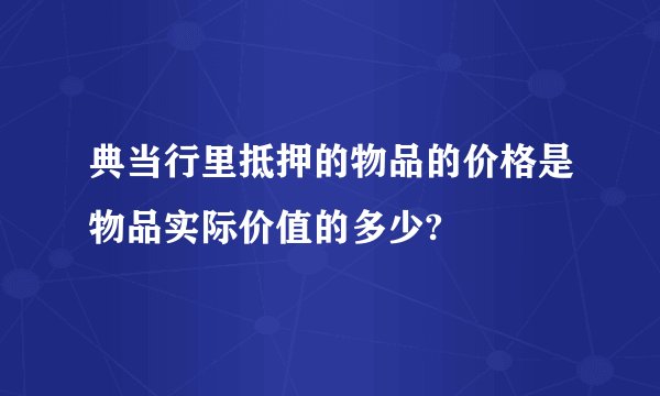 典当行里抵押的物品的价格是物品实际价值的多少?