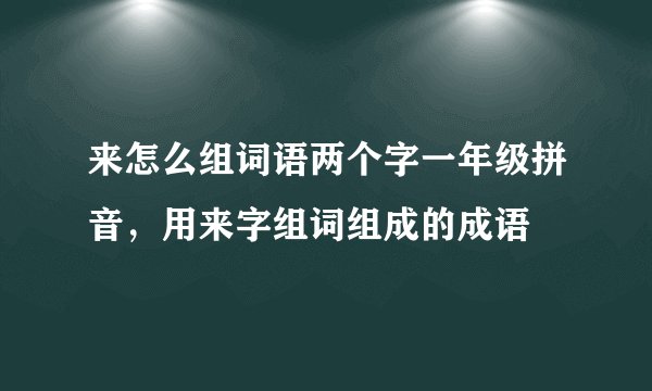 来怎么组词语两个字一年级拼音，用来字组词组成的成语