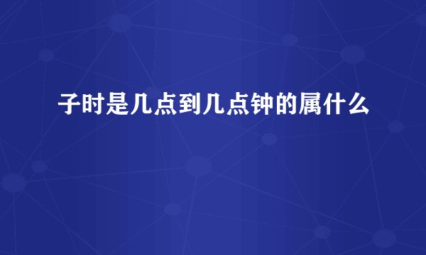 子时是几点到几点钟的属什么