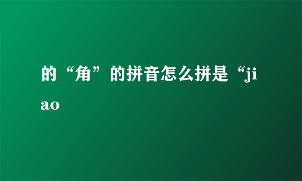 的“角”的拼音怎么拼是“jiao