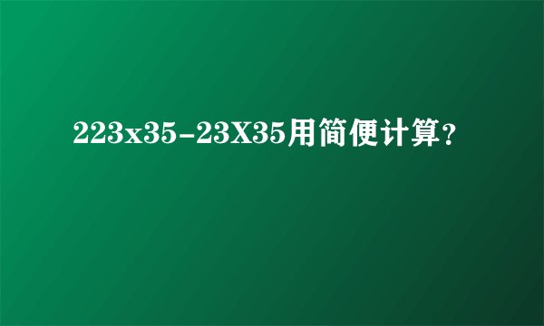 223x35-23X35用简便计算？
