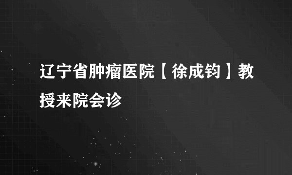辽宁省肿瘤医院【徐成钧】教授来院会诊