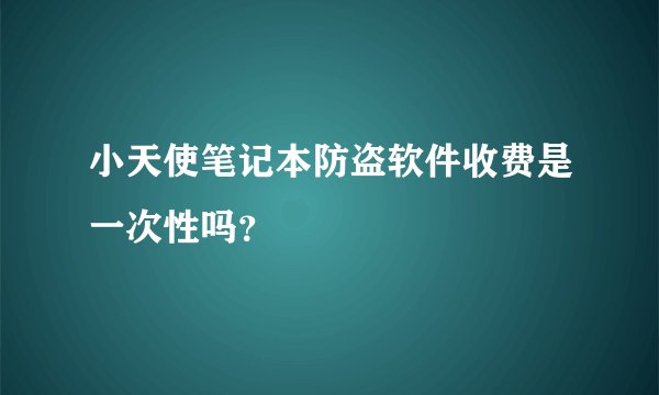 小天使笔记本防盗软件收费是一次性吗？
