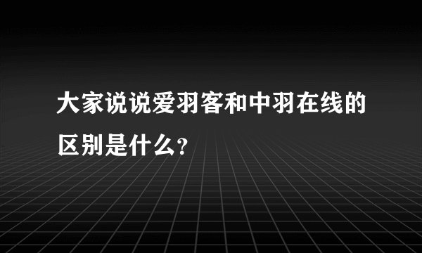 大家说说爱羽客和中羽在线的区别是什么？