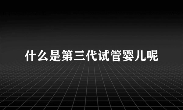 什么是第三代试管婴儿呢