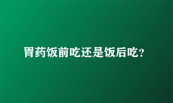 胃药饭前吃还是饭后吃？