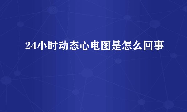 24小时动态心电图是怎么回事