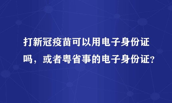 打新冠疫苗可以用电子身份证吗，或者粤省事的电子身份证？