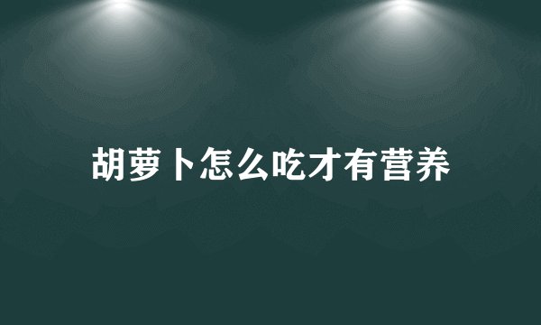 胡萝卜怎么吃才有营养
