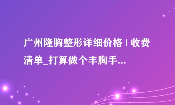 广州隆胸整形详细价格 | 收费清单_打算做个丰胸手术，请问去哪家医院做效果较好？
